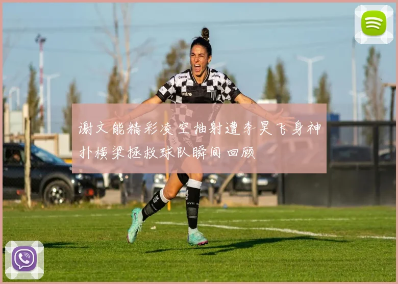 谢文能精彩凌空抽射遭李昊飞身神扑横梁拯救球队瞬间回顾