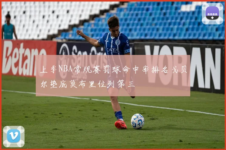 上季NBA常规赛罚球命中率排名戈贝尔垫底莫布里位列第三