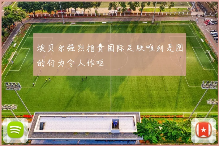 埃贝尔强烈指责国际足联唯利是图的行为令人作呕
