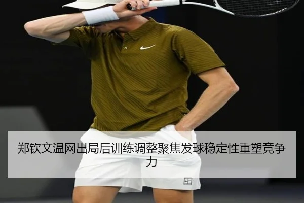 郑钦文温网出局后训练调整聚焦发球稳定性重塑竞争力（PINBO.COMapp）
